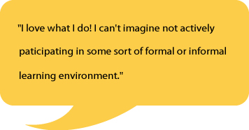 Rohan quote about being an educatior ""I love what I do! I can't imagine not actively paticipating in some sort of formal or informal learning environment."